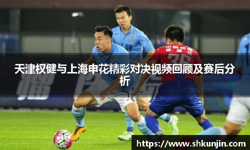 天津权健与上海申花精彩对决视频回顾及赛后分析