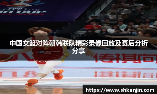 中国女篮对阵朝韩联队精彩录像回放及赛后分析分享